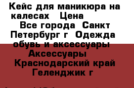 Кейс для маникюра на калесах › Цена ­ 8 000 - Все города, Санкт-Петербург г. Одежда, обувь и аксессуары » Аксессуары   . Краснодарский край,Геленджик г.